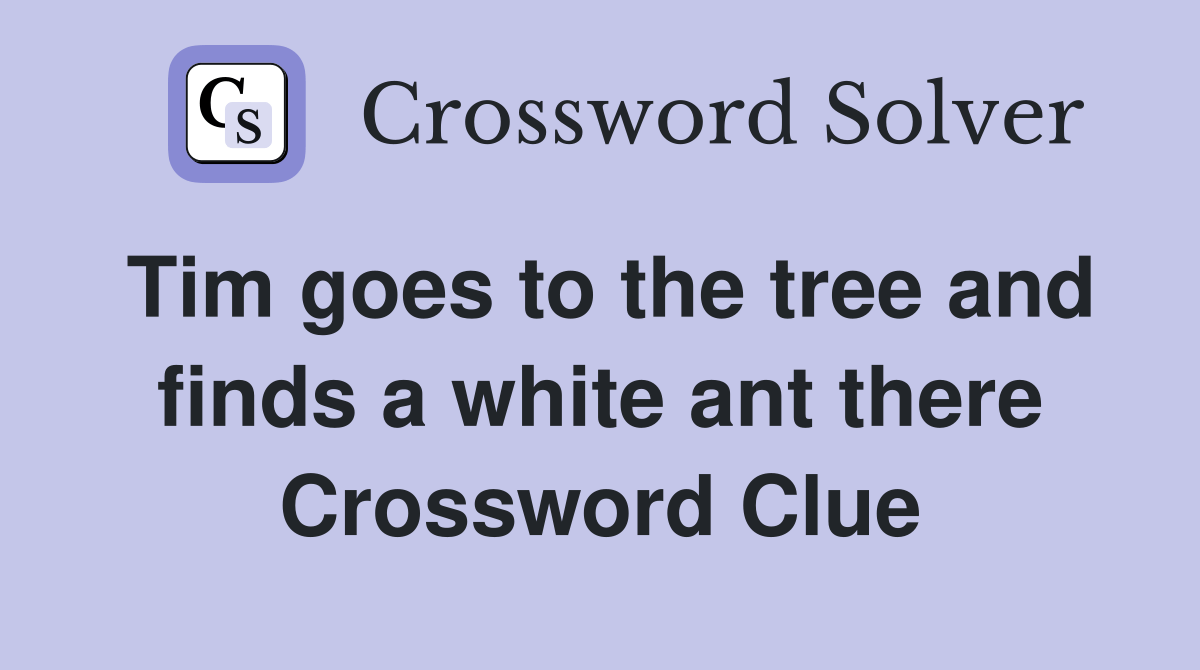 Tim goes to the tree and finds a white ant there Crossword Clue